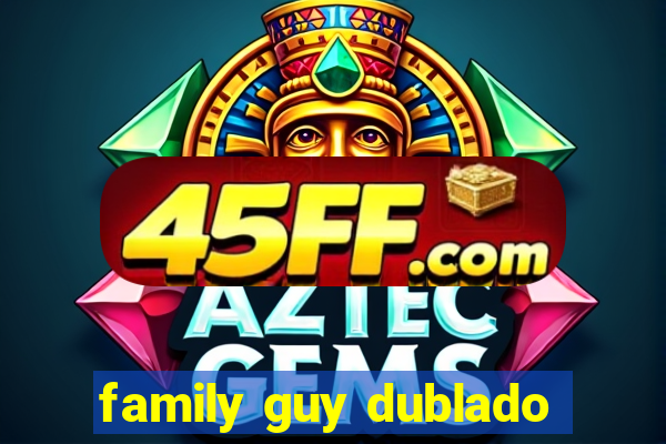 family guy dublado